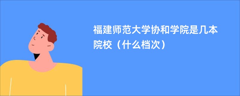 福建师范大学协和学院是几本院校（什么档次）