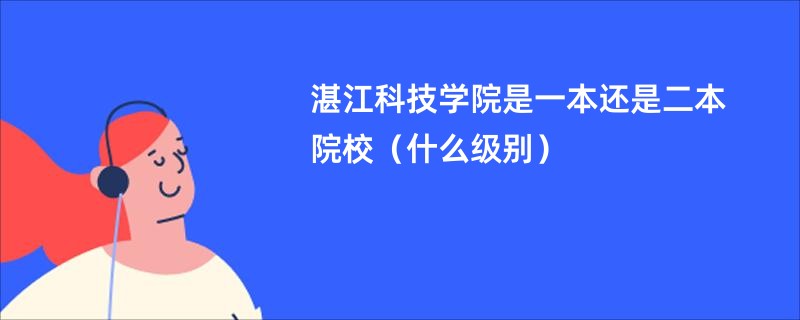 湛江科技学院是一本还是二本院校（什么级别）