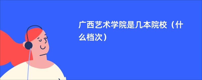 广西艺术学院是几本院校（什么档次）