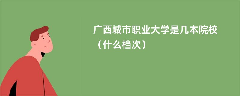 广西城市职业大学是几本院校（什么档次）