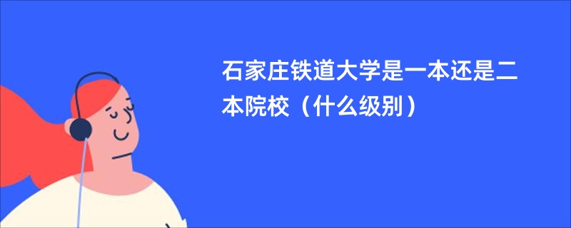 石家庄铁道大学是一本还是二本院校（什么级别）