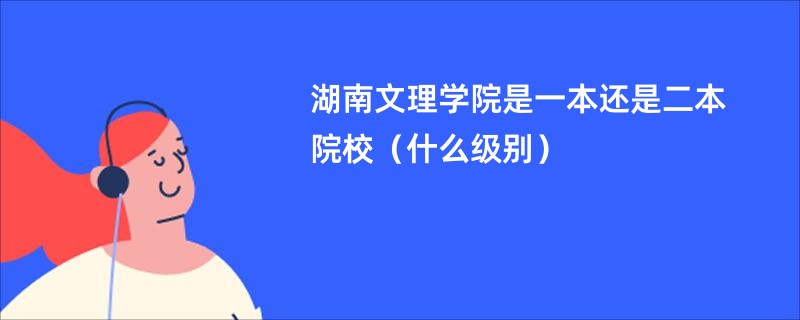 湖南文理学院是一本还是二本院校（什么级别）