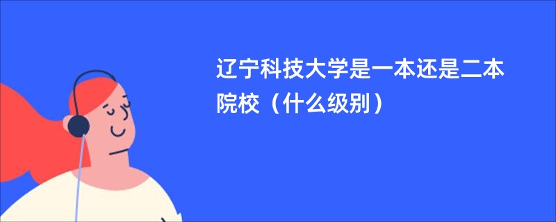 辽宁科技大学是一本还是二本院校（什么级别）