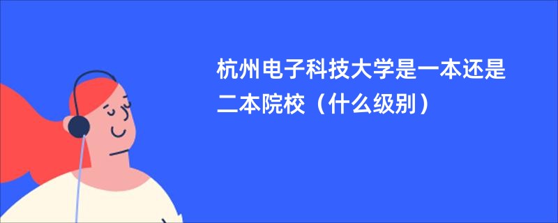 杭州电子科技大学是一本还是二本院校（什么级别）