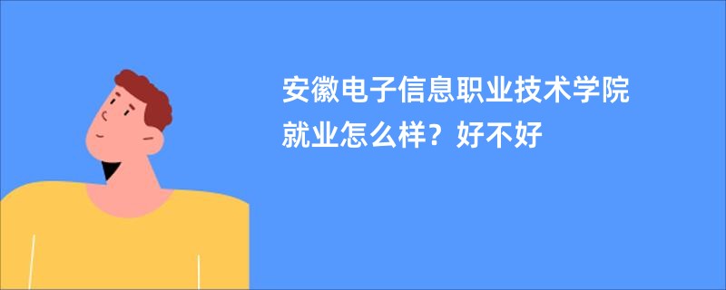 安徽电子信息职业技术学院就业怎么样？好不好