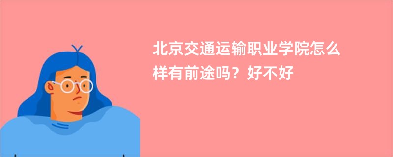 北京交通运输职业学院怎么样有前途吗？好不好