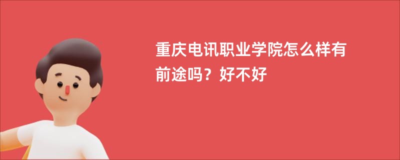 重庆电讯职业学院怎么样有前途吗？好不好