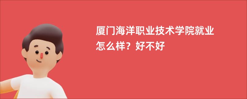 厦门海洋职业技术学院就业怎么样？好不好