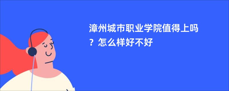 漳州城市职业学院值得上吗？怎么样好不好