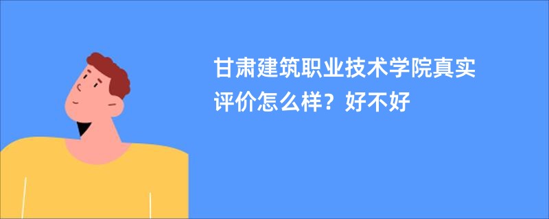 甘肃建筑职业技术学院真实评价怎么样？好不好