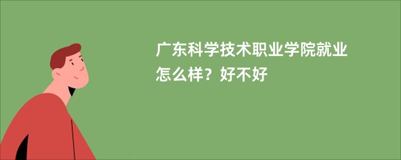 广东科学技术职业学院就业怎么样？好不好