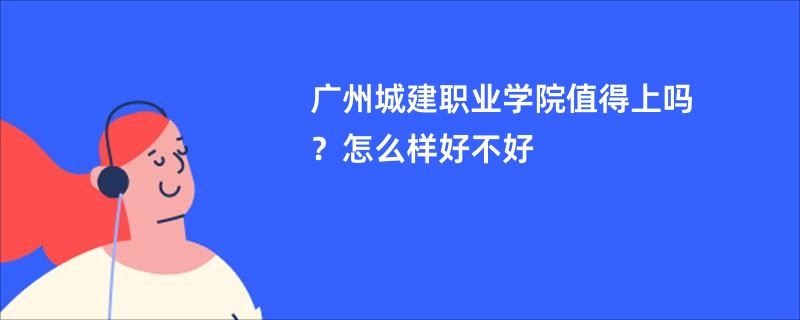 广州城建职业学院值得上吗？怎么样好不好