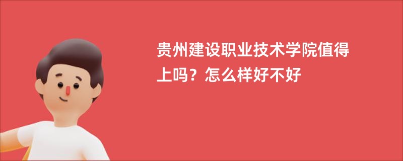 贵州建设职业技术学院值得上吗？怎么样好不好