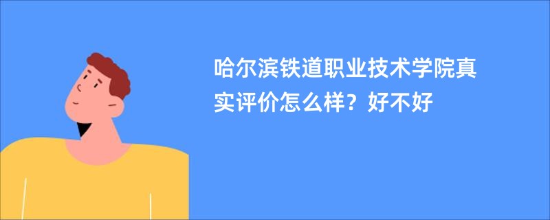 哈尔滨铁道职业技术学院真实评价怎么样？好不好