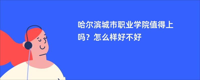 哈尔滨城市职业学院值得上吗？怎么样好不好