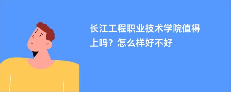 长江工程职业技术学院值得上吗？怎么样好不好