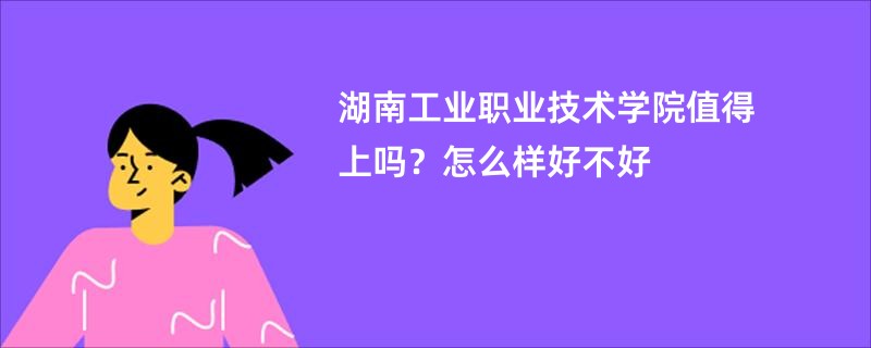 湖南工业职业技术学院值得上吗？怎么样好不好