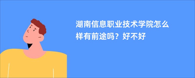 湖南信息职业技术学院怎么样有前途吗？好不好