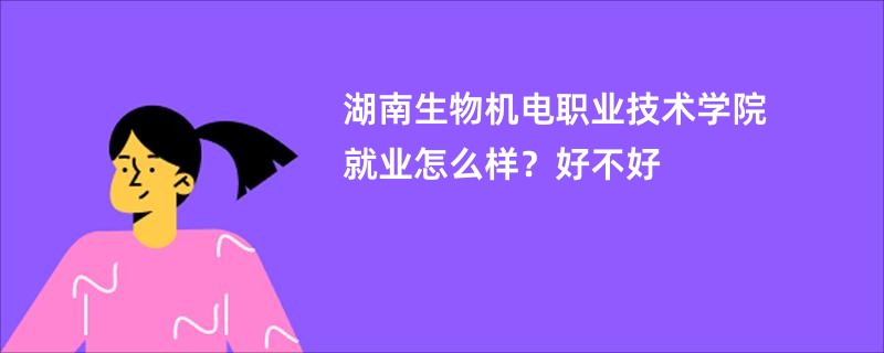 湖南生物机电职业技术学院就业怎么样？好不好