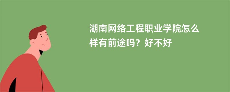 湖南网络工程职业学院怎么样有前途吗？好不好