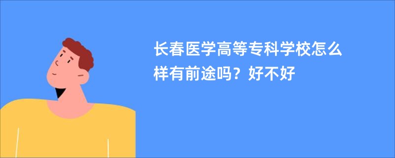 长春医学高等专科学校怎么样有前途吗？好不好