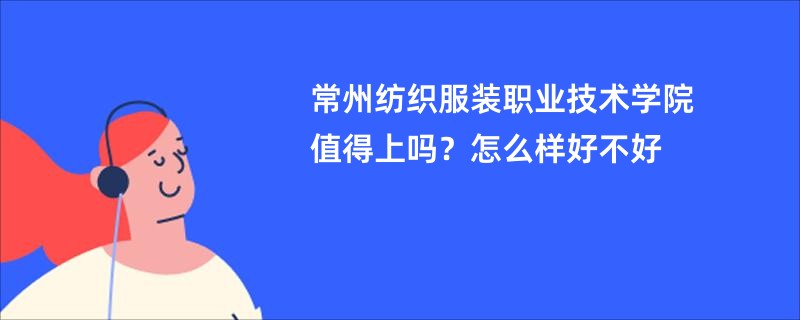 常州纺织服装职业技术学院值得上吗？怎么样好不好