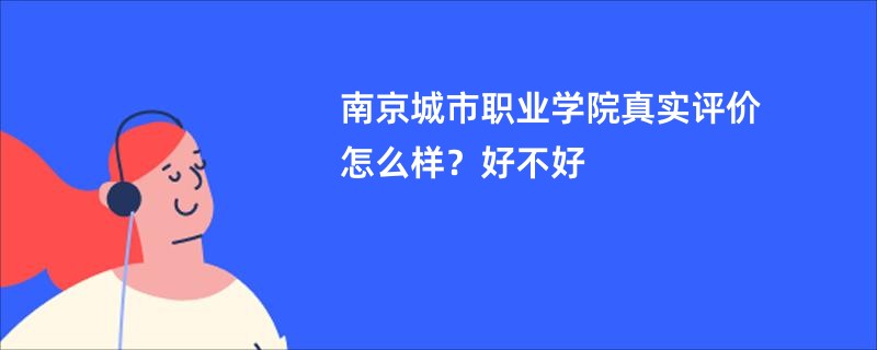 南京城市职业学院真实评价怎么样？好不好