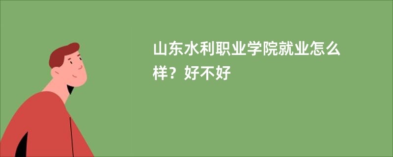 山东水利职业学院就业怎么样？好不好