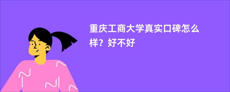 重庆工商大学真实口碑怎么样？好不好