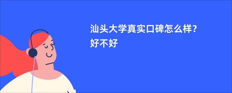 汕头大学真实口碑怎么样？好不好