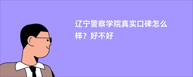 辽宁警察学院真实口碑怎么样？好不好