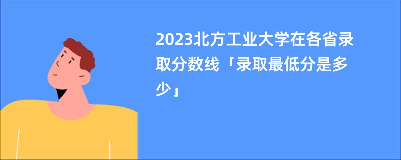 2023北方工业大学在各省录取分数线「录取最低分是多少」