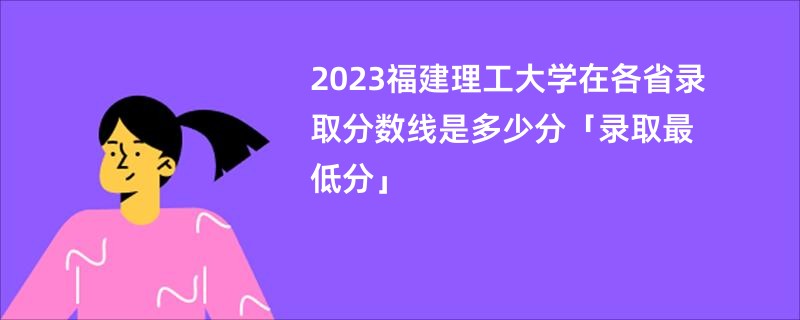 2023福建理工大学在各省录取分数线是多少分「录取最低分」