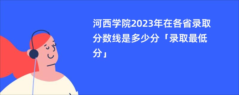 河西学院2023年在各省录取分数线是多少分「录取最低分」