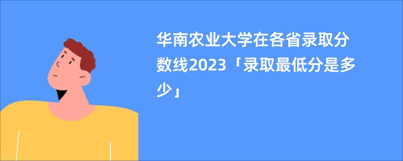 华南农业大学在各省录取分数线2023「录取最低分是多少」