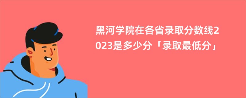 黑河学院在各省录取分数线2023是多少分「录取最低分」