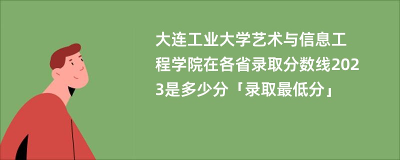 大连工业大学艺术与信息工程学院在各省录取分数线2023是多少分「录取最低分」