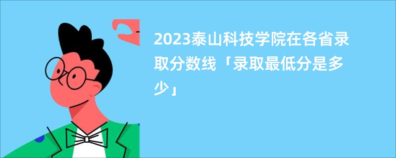 2023泰山科技学院在各省录取分数线「录取最低分是多少」