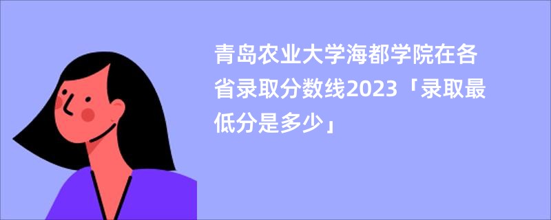 青岛农业大学海都学院在各省录取分数线2023「录取最低分是多少」