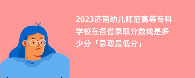2023济南幼儿师范高等专科学校在各省录取分数线是多少分「录取最低分」