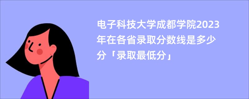 电子科技大学成都学院2023年在各省录取分数线是多少分「录取最低分」