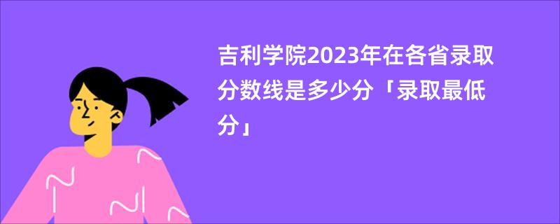 吉利学院2023年在各省录取分数线是多少分「录取最低分」