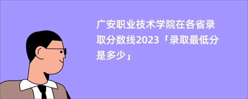 广安职业技术学院在各省录取分数线2023「录取最低分是多少」