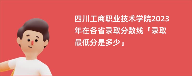 四川工商职业技术学院2023年在各省录取分数线「录取最低分是多少」