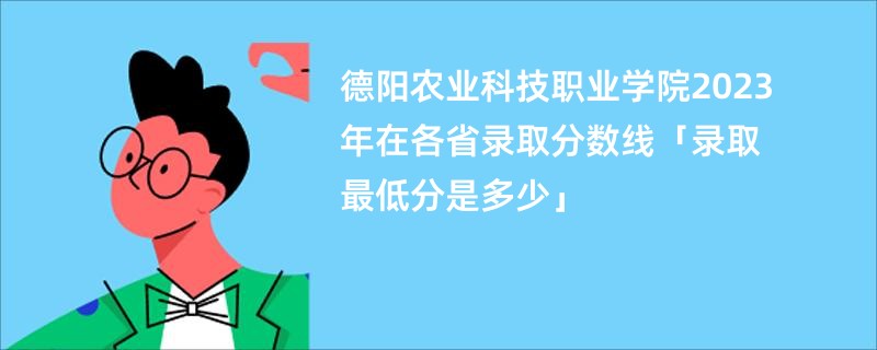 德阳农业科技职业学院2023年在各省录取分数线「录取最低分是多少」