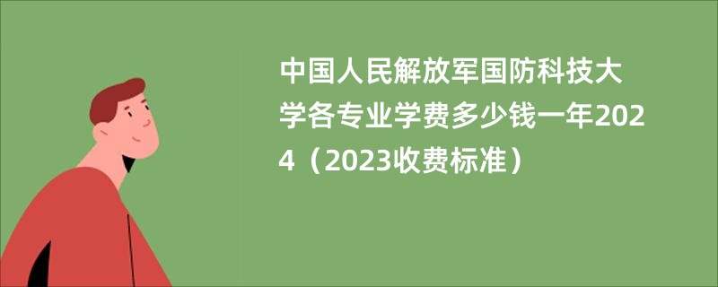 中国人民解放军国防科技大学各专业学费多少钱一年2024（2023收费标准）