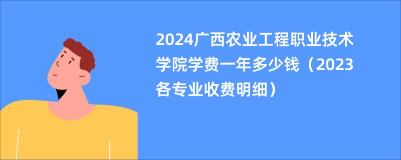 2024广西农业工程职业技术学院学费一年多少钱（2023各专业收费明细）