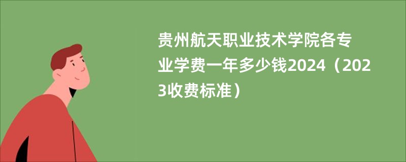 贵州航天职业技术学院各专业学费一年多少钱2024（2023收费标准）