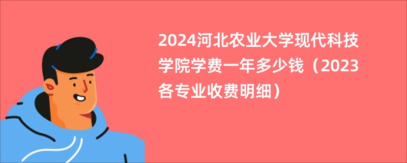 2024河北农业大学现代科技学院学费一年多少钱（2023各专业收费明细）