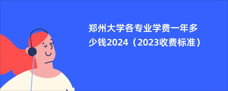 郑州大学各专业学费一年多少钱2024（2023收费标准）